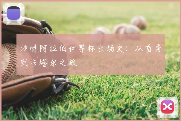 沙特阿拉伯世界杯出场史：从首秀到卡塔尔之旅