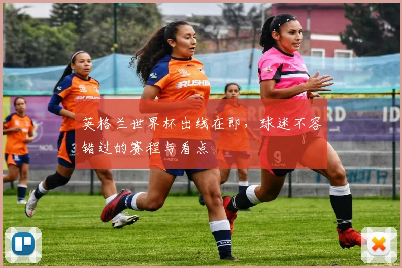 英格兰世界杯出线在即，球迷不容错过的赛程与看点