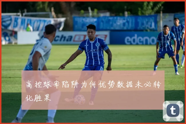 高控球率陷阱为何优势数据未必转化胜果