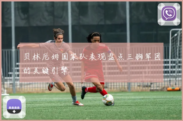 贝林厄姆国家队表现盘点三狮军团的关键引擎